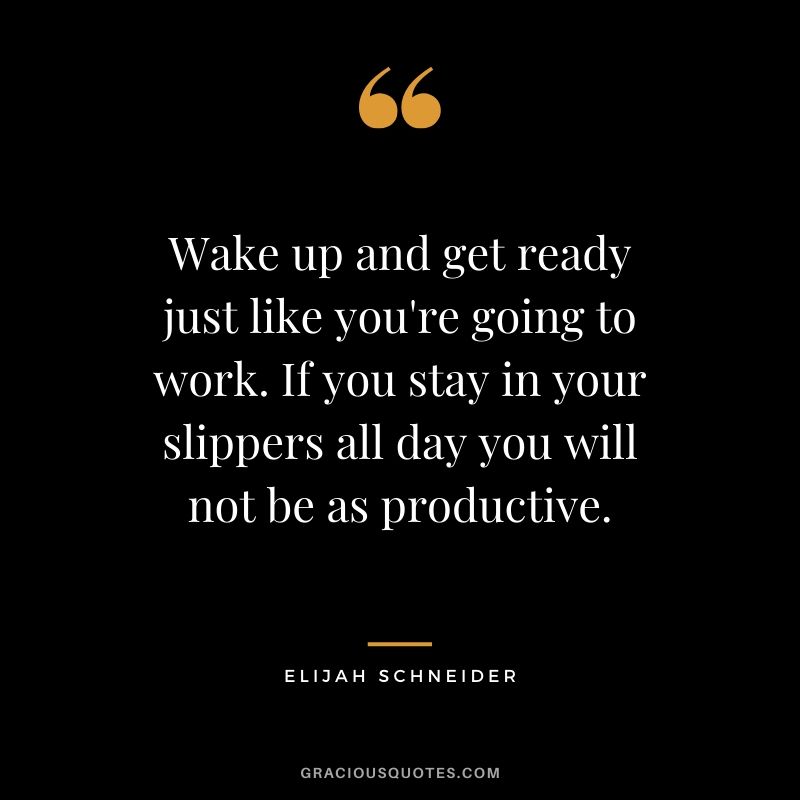 Wake up and get ready just like you're going to work. If you stay in your slippers all day you will not be as productive. - Elijah Schneider