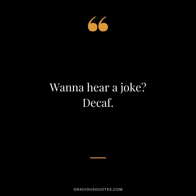 Wanna hear a joke? Decaf.