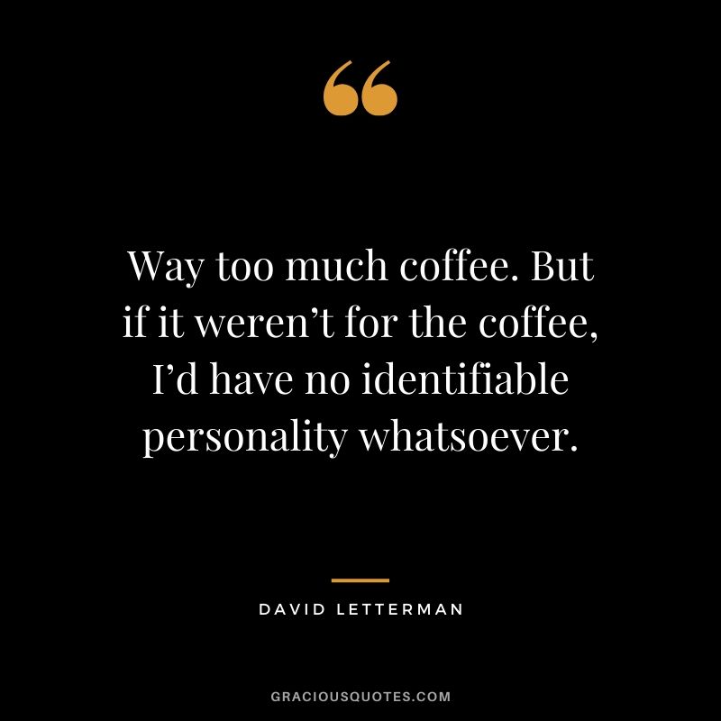 Way too much coffee. But if it weren’t for the coffee, I’d have no identifiable personality whatsoever. - David Letterman