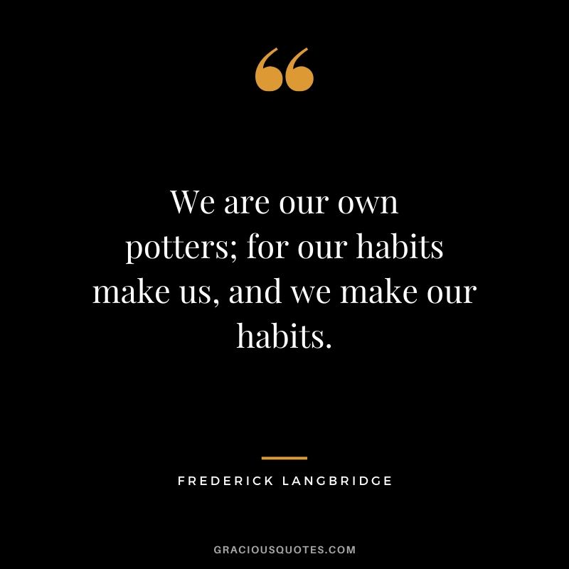 We are our own potters; for our habits make us, and we make our habits. - Frederick Langbridge