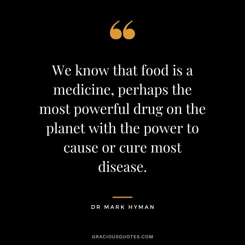 We know that food is a medicine, perhaps the most powerful drug on the planet with the power to cause or cure most disease. - Dr Mark Hyman