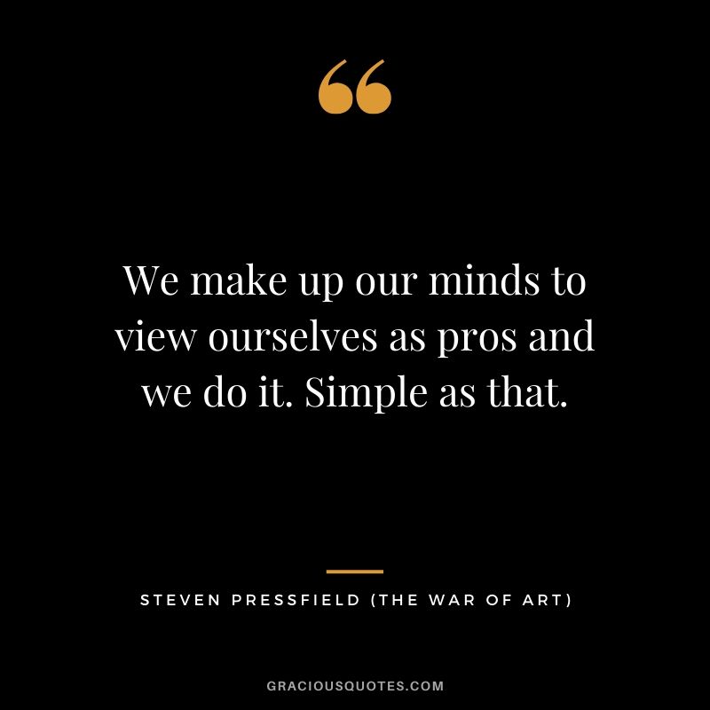 We make up our minds to view ourselves as pros and we do it. Simple as that.