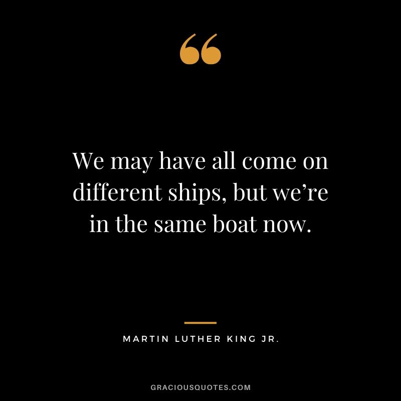 We may have all come on different ships, but we’re in the same boat now. - #martinlutherkingjr #mlk #quotes