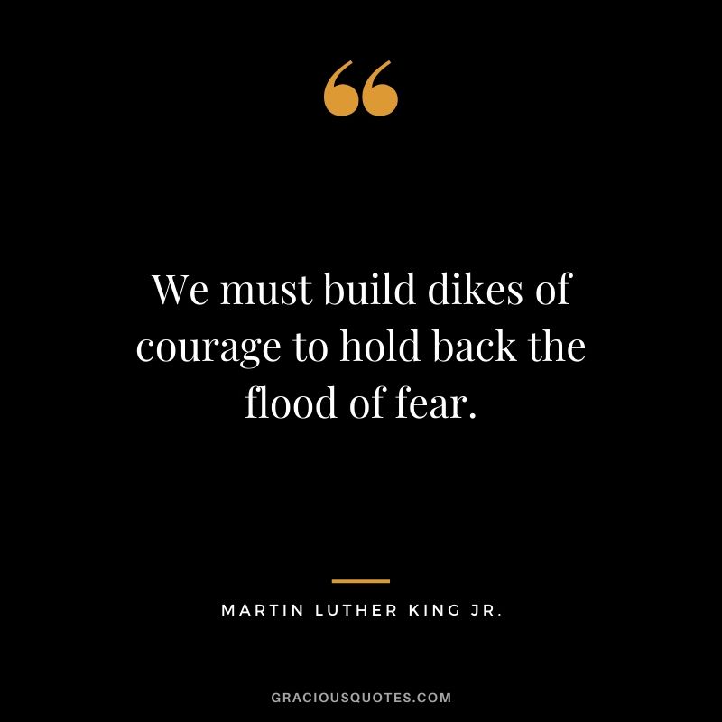 We must build dikes of courage to hold back the flood of fear. - #martinlutherkingjr #mlk #quotes