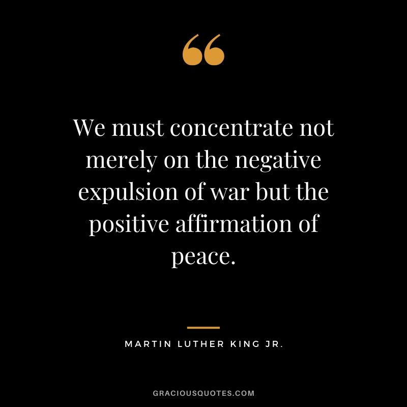 We must concentrate not merely on the negative expulsion of war but the positive affirmation of peace. - #martinlutherkingjr #mlk #quotes