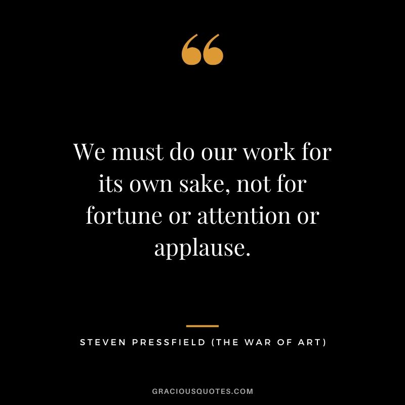 We must do our work for its own sake, not for fortune or attention or applause.