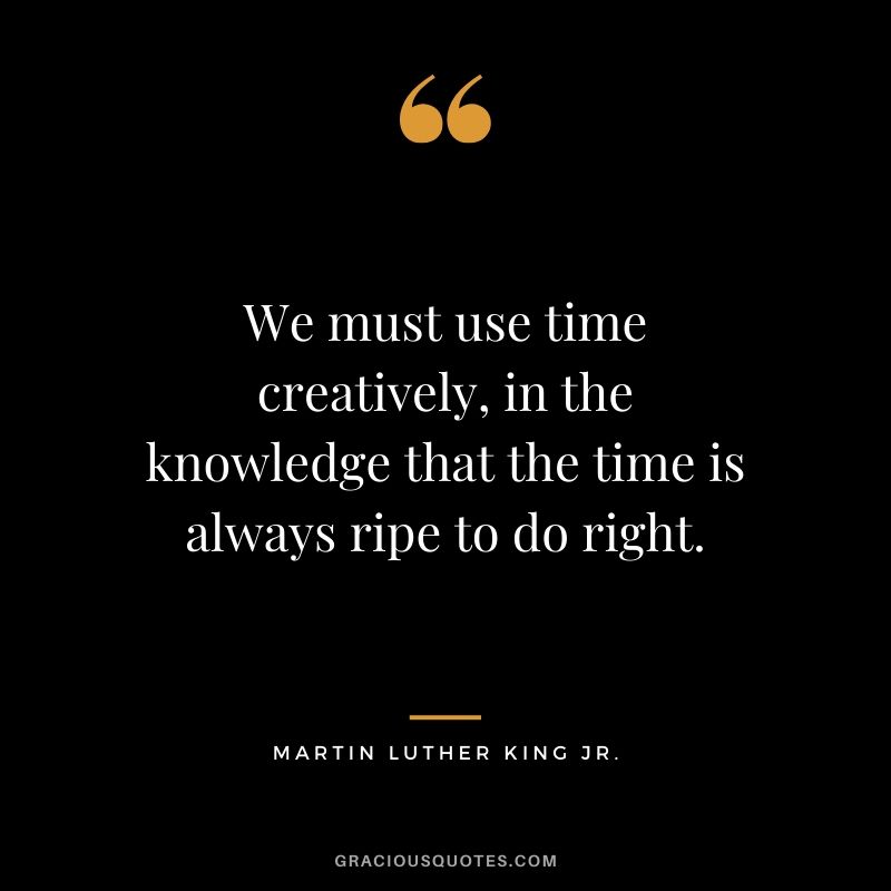 We must use time creatively, in the knowledge that the time is always ripe to do right. - #martinlutherkingjr #mlk #quotes