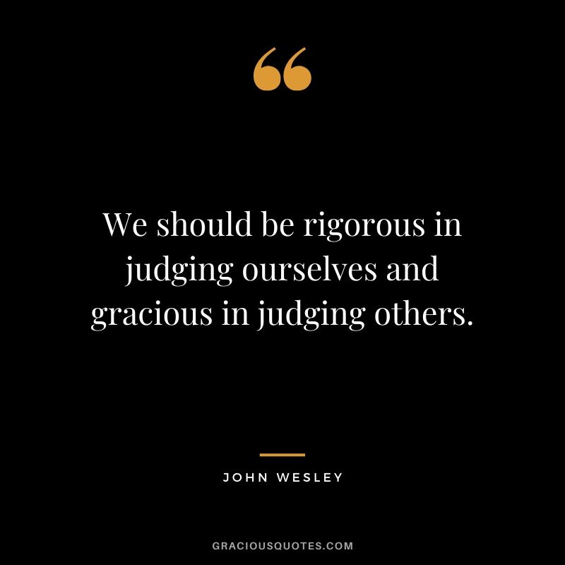We should be rigorous in judging ourselves and gracious in judging others - John Wesley