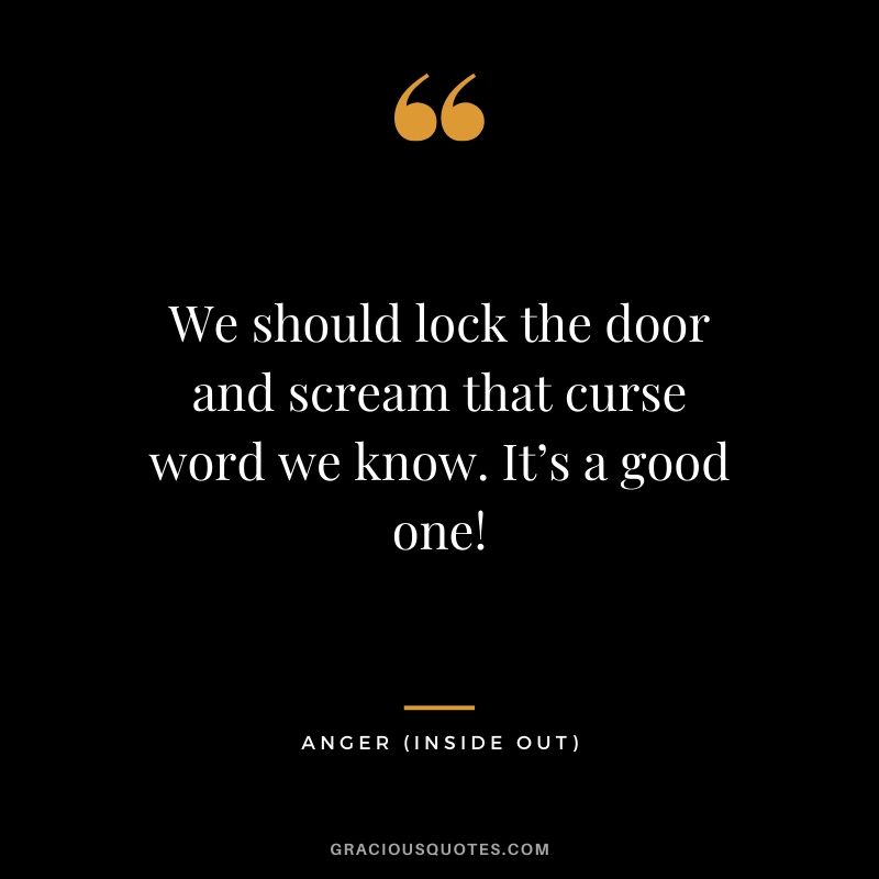 We should lock the door and scream that curse word we know. It’s a good one! - Anger (Inside Out)