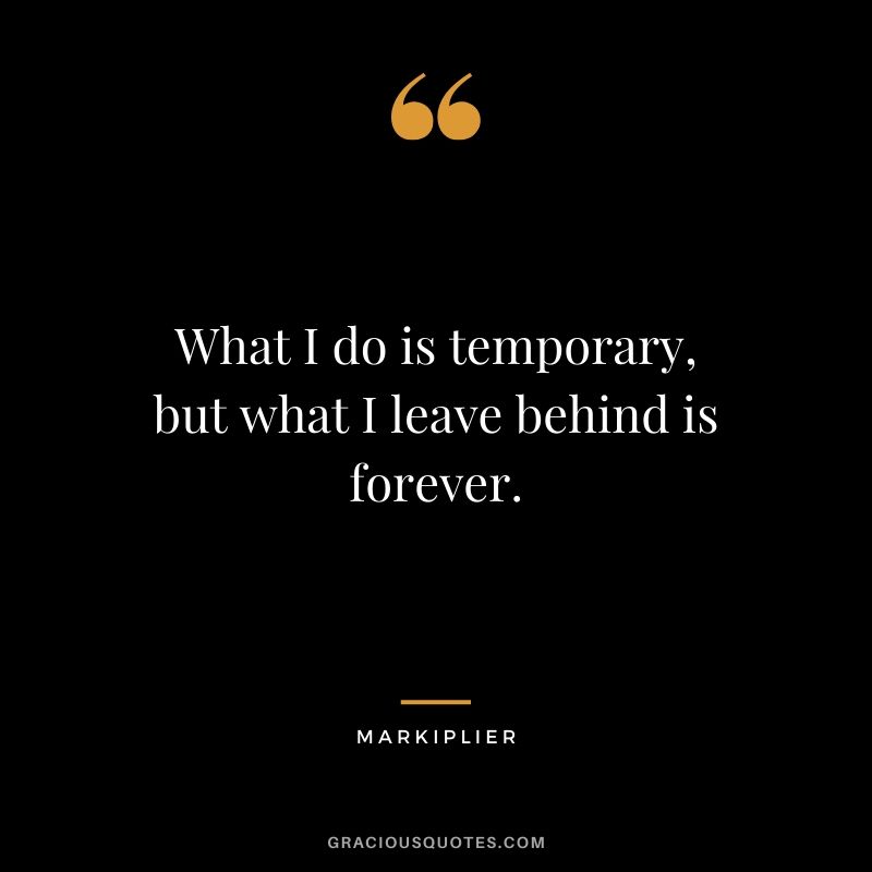 What I do is temporary, but what I leave behind is forever. - #markiplier #youtuber #quotes