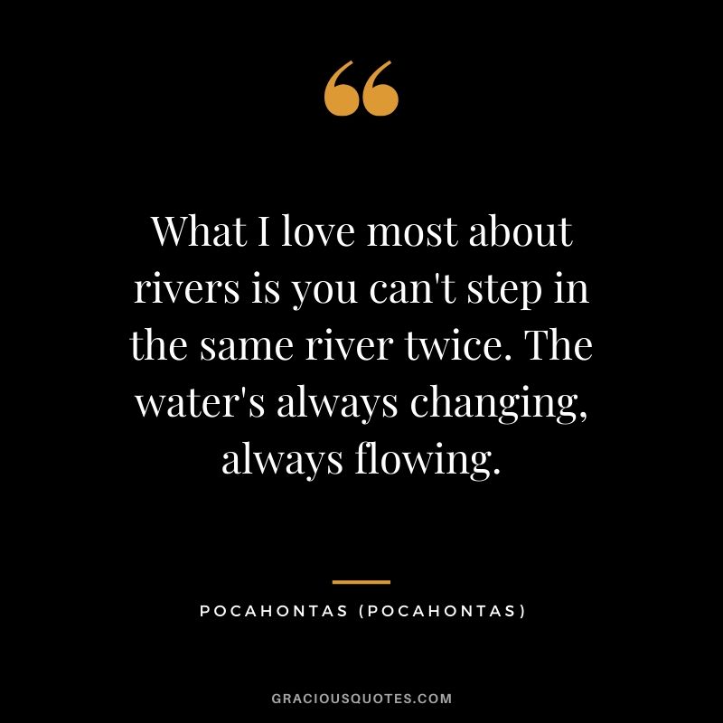 What I love most about rivers is you can't step in the same river twice. The water's always changing, always flowing. - Pocahontas