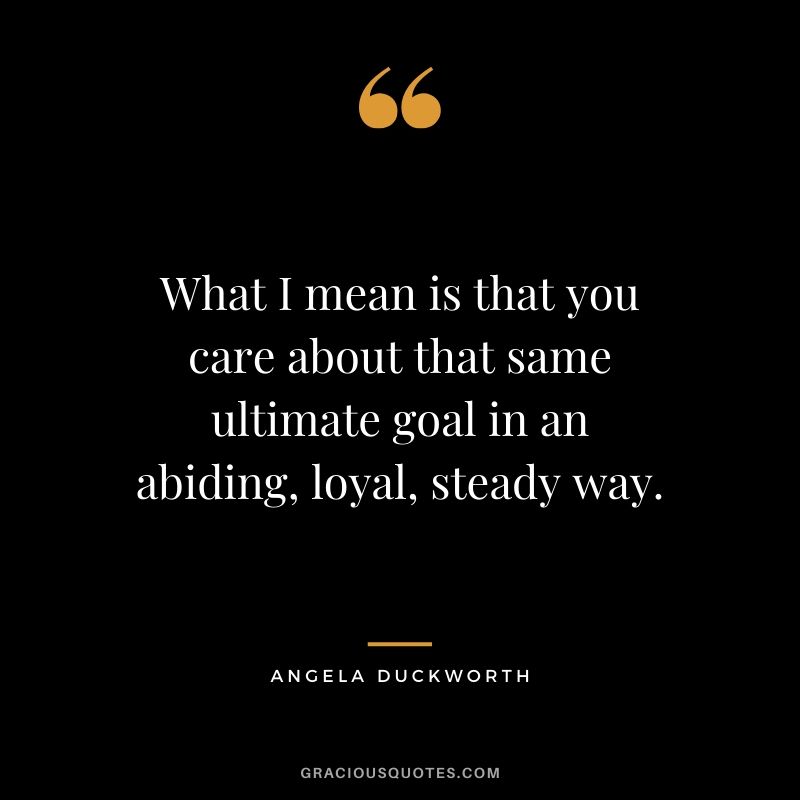 What I mean is that you care about that same ultimate goal in an abiding, loyal, steady way. - Angela Lee Duckworth #angeladuckworth #grit #passion #perseverance #quotes
