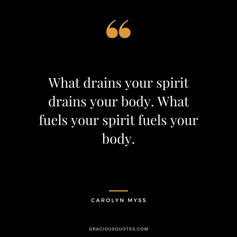 What drains your spirit drains your body. What fuels your spirit fuels your body. - Carolyn Myss