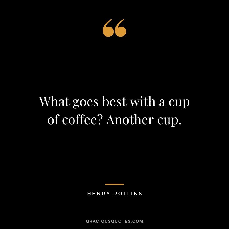 What goes best with a cup of coffee? Another cup. - Henry Rollins