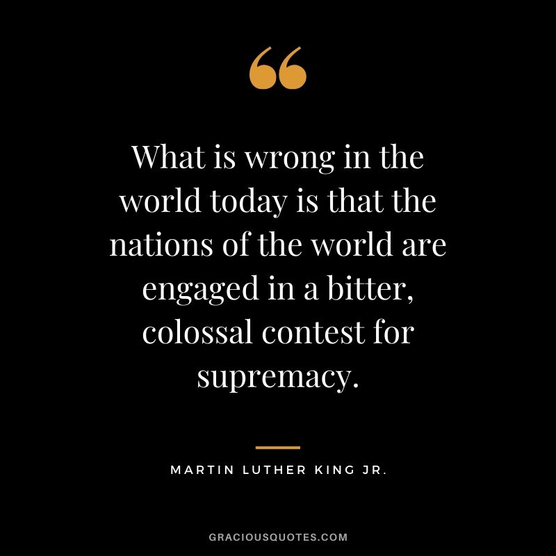 What is wrong in the world today is that the nations of the world are engaged in a bitter, colossal contest for supremacy. - #martinlutherkingjr #mlk #quotes