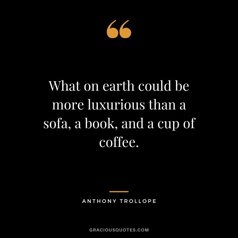 What on earth could be more luxurious than a sofa, a book, and a cup of coffee. - Anthony Trollope