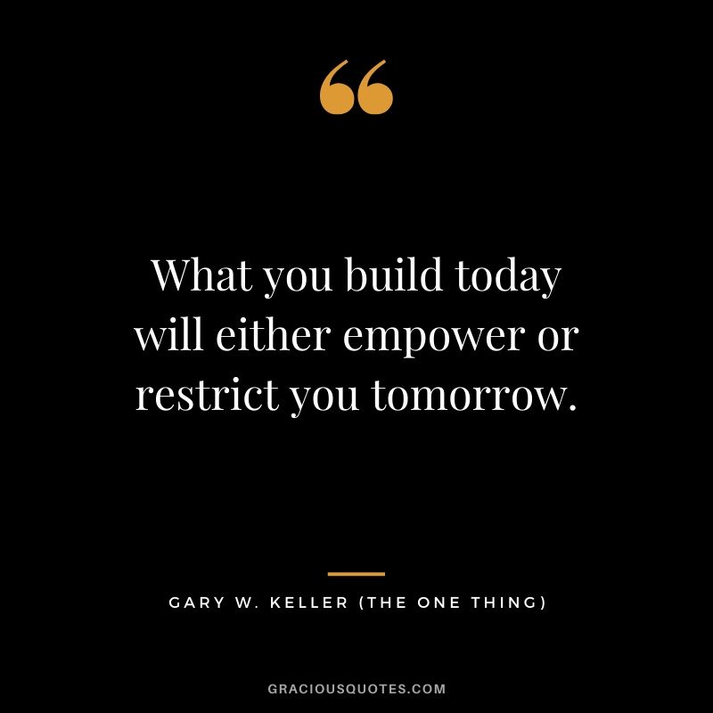 What you build today will either empower or restrict you tomorrow. - Gary Keller