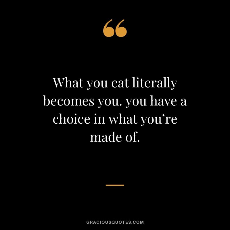 What you eat literally becomes you. you have a choice in what you’re made of.