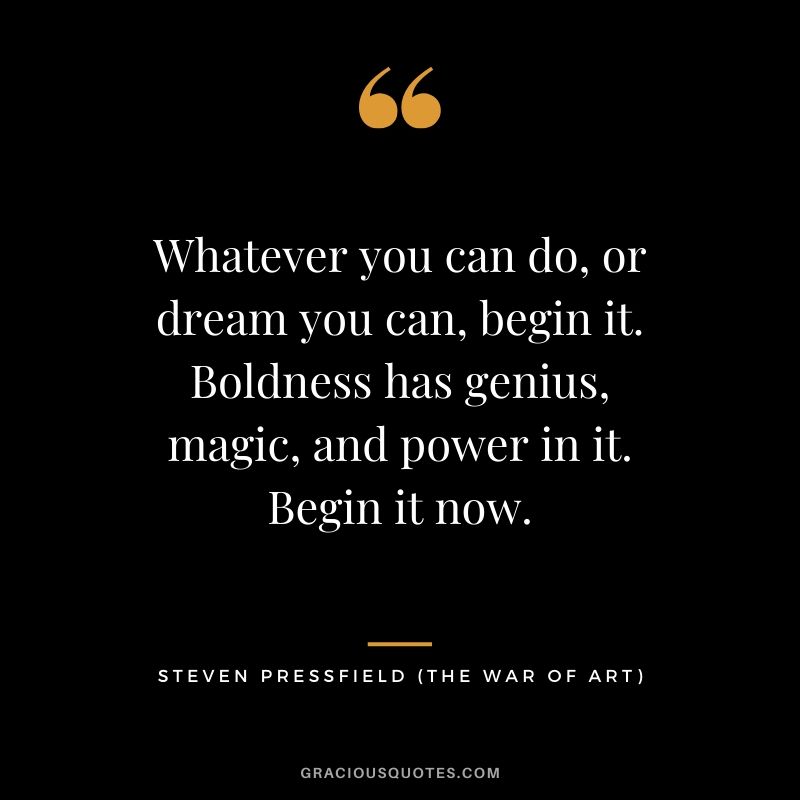 Whatever you can do, or dream you can, begin it. Boldness has genius, magic, and power in it. Begin it now.
