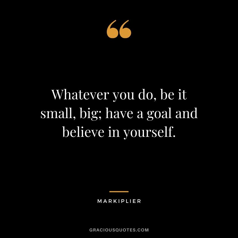 Whatever you do, be it small, big; have a goal and believe in yourself. - #markiplier #youtuber #quotes