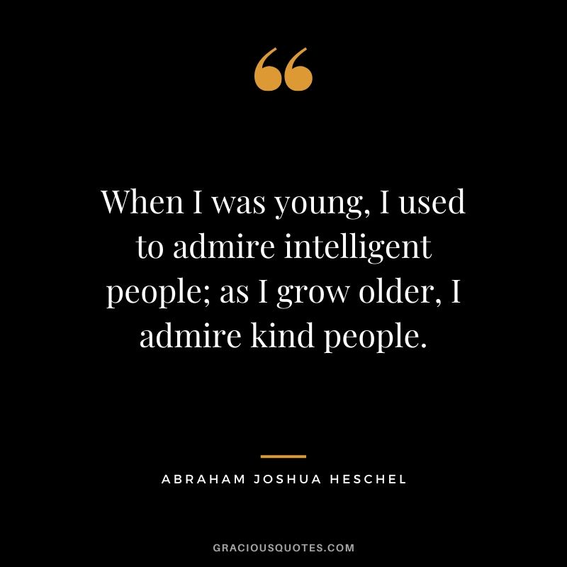 When I was young, I used to admire intelligent people; as I grow older, I admire kind people. - Abraham Joshua Heschel