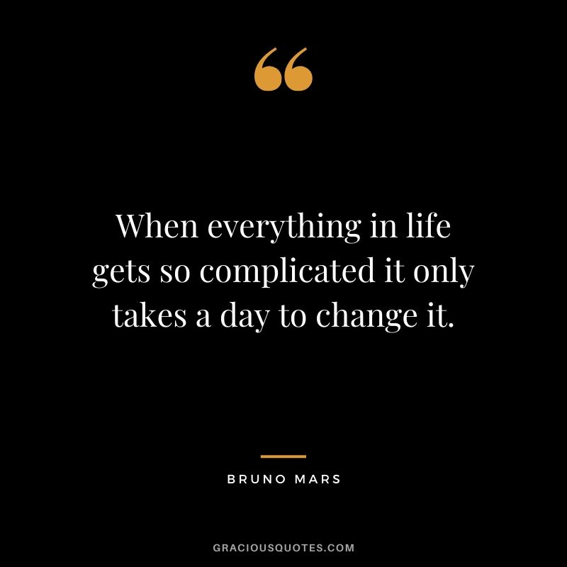 When everything in life gets so complicated it only takes a day to change it. - Bruno Mars