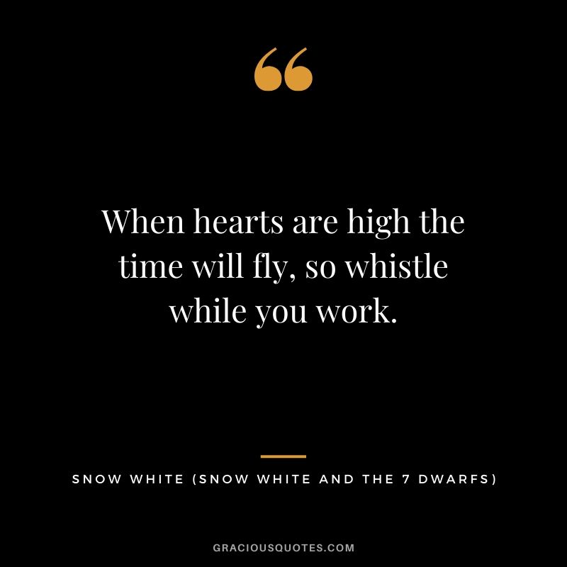When hearts are high the time will fly, so whistle while you work. - Snow White
