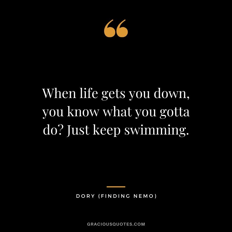 When life gets you down, you know what you gotta do? Just keep swimming. - Dory (Finding Nemo)