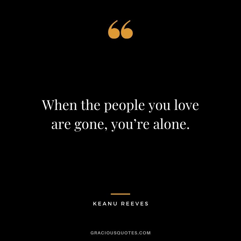 When the people you love are gone, you’re alone. - Keanu Reeves #keanureeves #johnwick #quotes