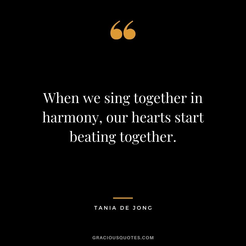 When we sing together in harmony, our hearts start beating together. - Tania De Jong