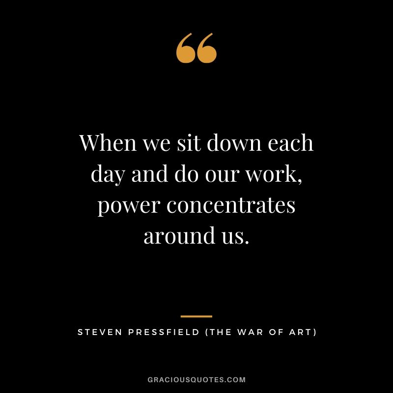 When we sit down each day and do our work, power concentrates around us.