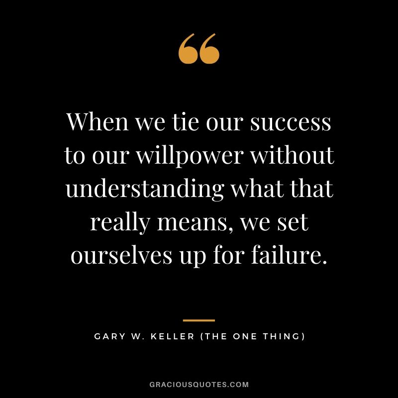 When we tie our success to our willpower without understanding what that really means, we set ourselves up for failure. - Gary Keller