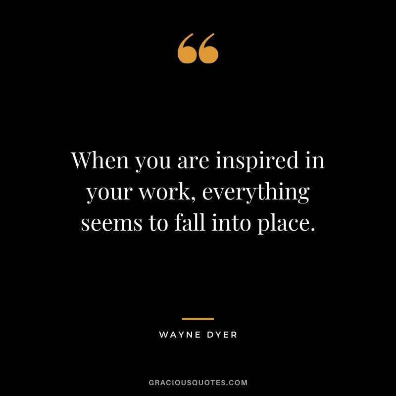 When you are inspired in your work, everything seems to fall into place. - Wayne Dyer