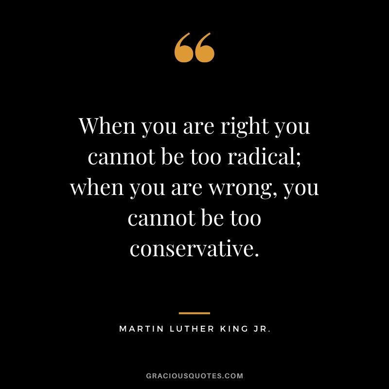 When you are right you cannot be too radical; when you are wrong, you cannot be too conservative. - #martinlutherkingjr #mlk #quotes