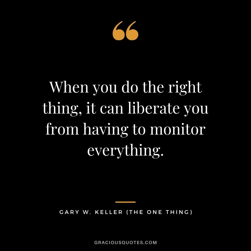 When you do the right thing, it can liberate you from having to monitor everything. - Gary Keller