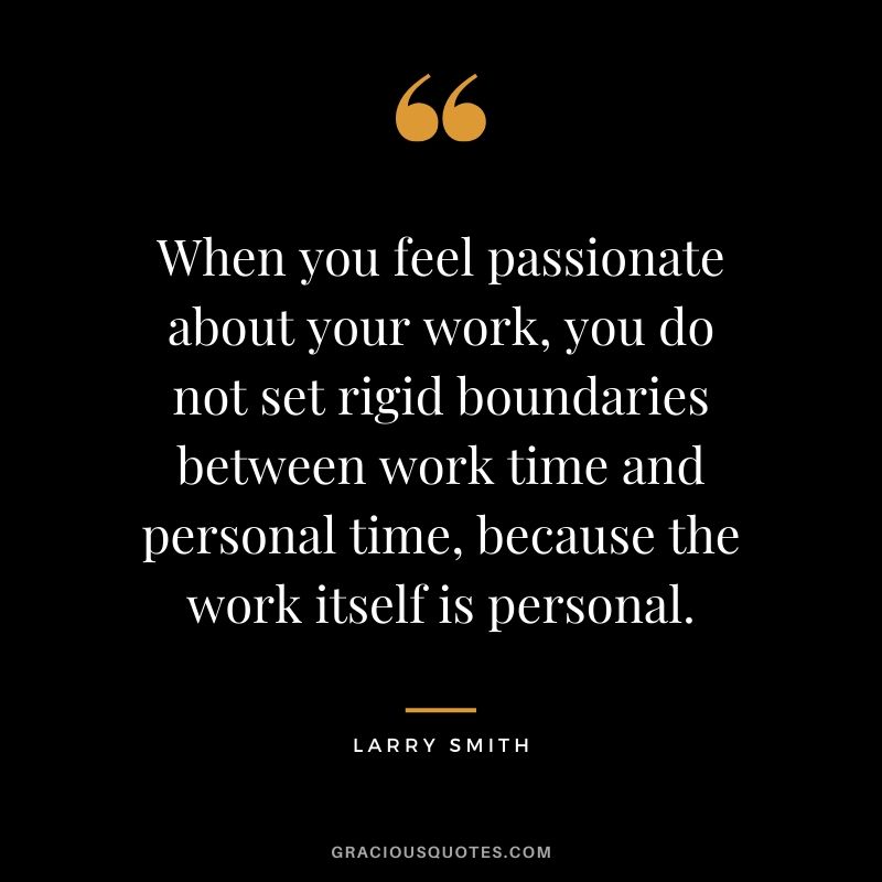 When you feel passionate about your work, you do not set rigid boundaries between work time and personal time, because the work itself is personal. - Larry Smith