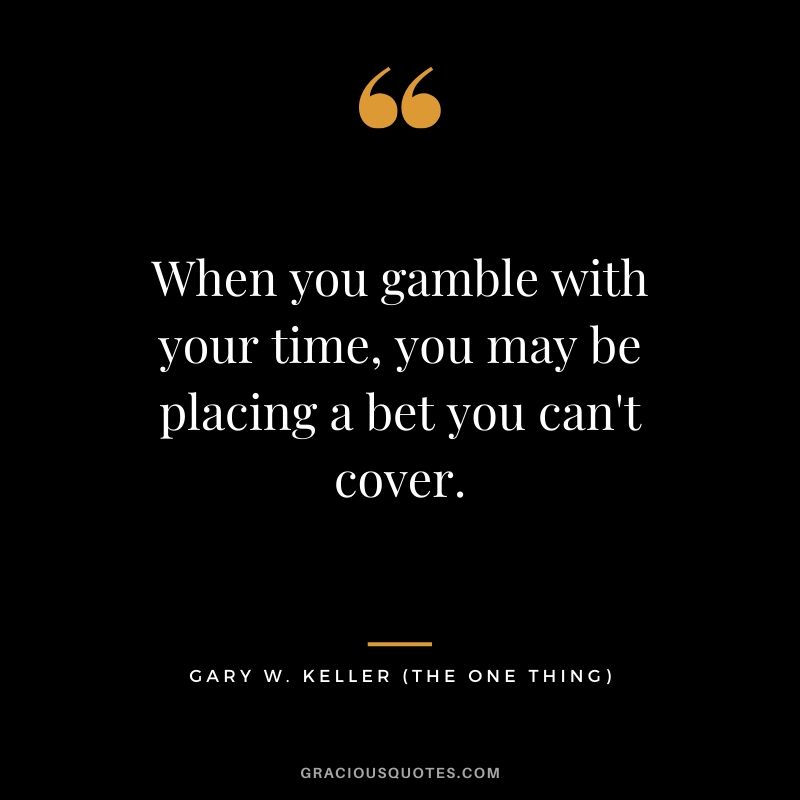 When you gamble with your time, you may be placing a bet you can't cover. - Gary Keller
