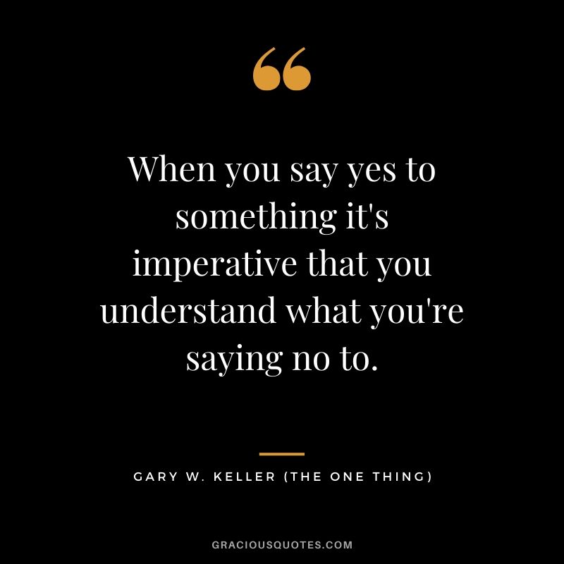 When you say yes to something it's imperative that you understand what you're saying no to. - Gary Keller