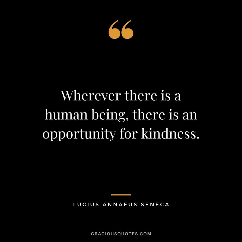 Wherever there is a human being, there is an opportunity for kindness. - Lucius Annaeus Seneca
