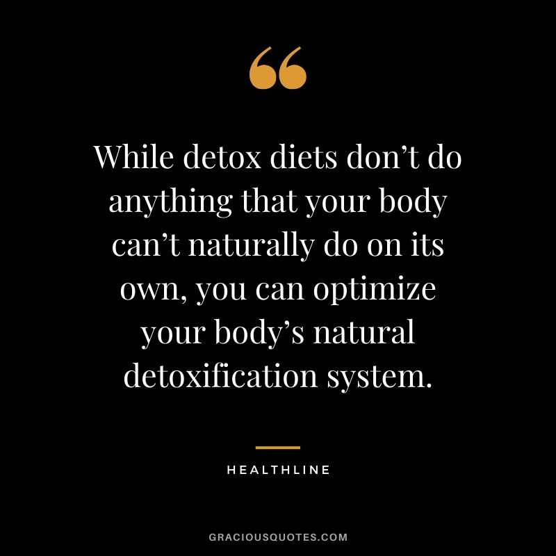 While detox diets don’t do anything that your body can’t naturally do on its own, you can optimize your body’s natural detoxification system.