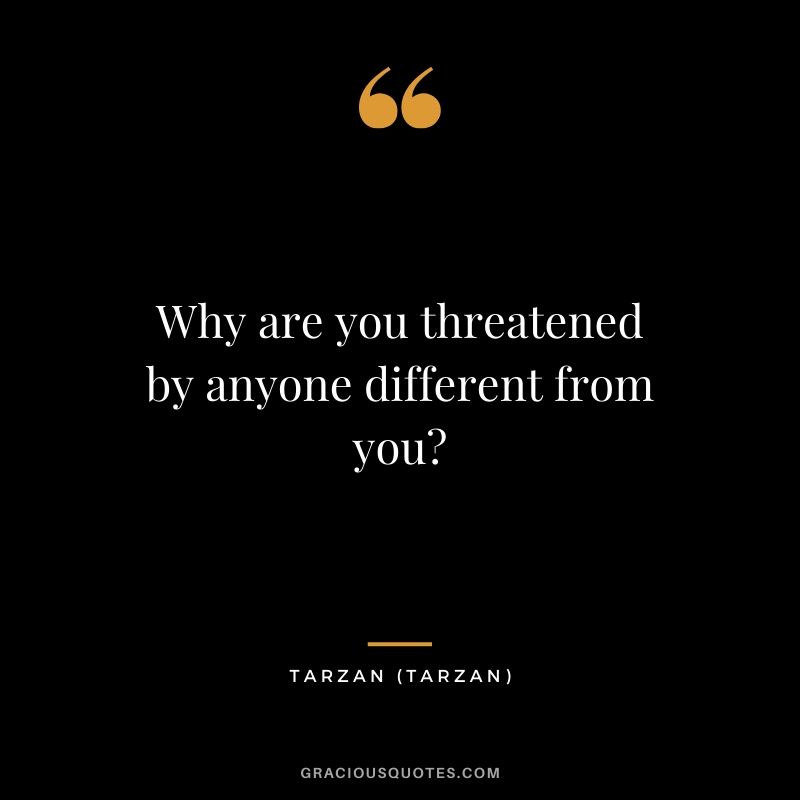 Why are you threatened by anyone different from you? - Tarzan