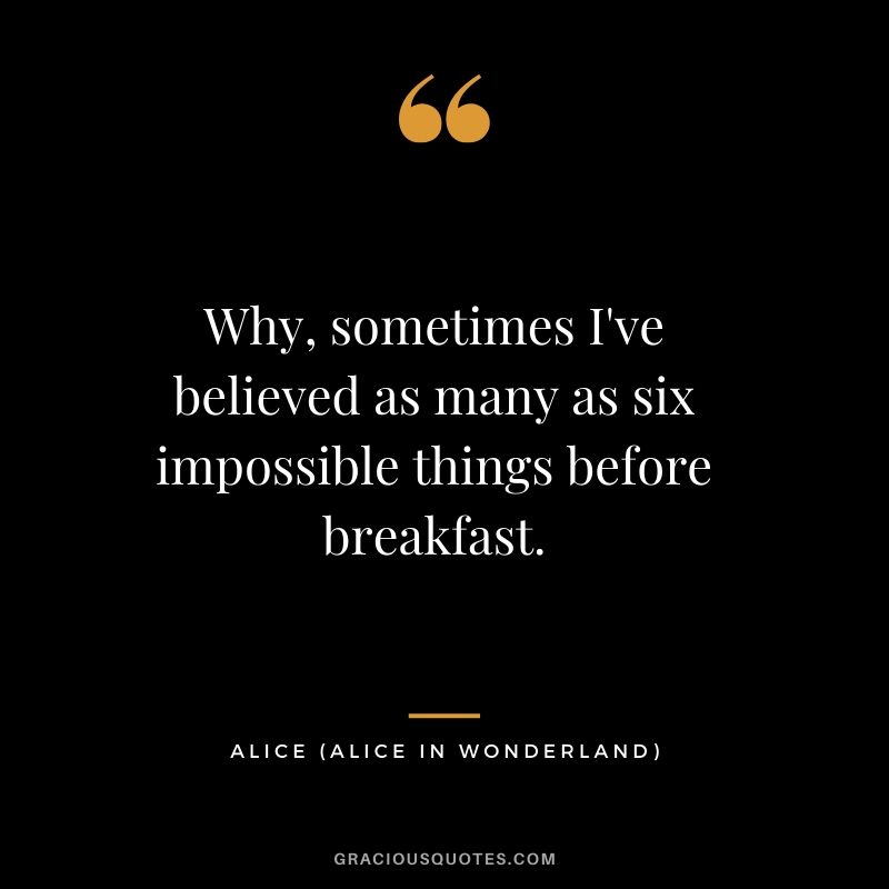 Why, sometimes I've believed as many as six impossible things before breakfast. - Alice (Alice in Wonderland)