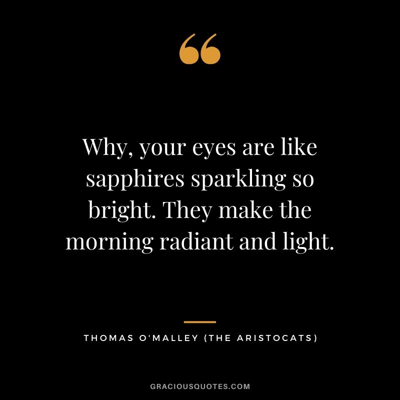 Why, your eyes are like sapphires sparkling so bright. They make the morning radiant and light. - Thomas O'Malley (The Aristocats)