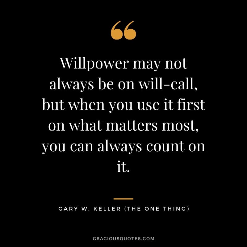 Willpower may not always be on will-call, but when you use it first on what matters most, you can always count on it. - Gary Keller