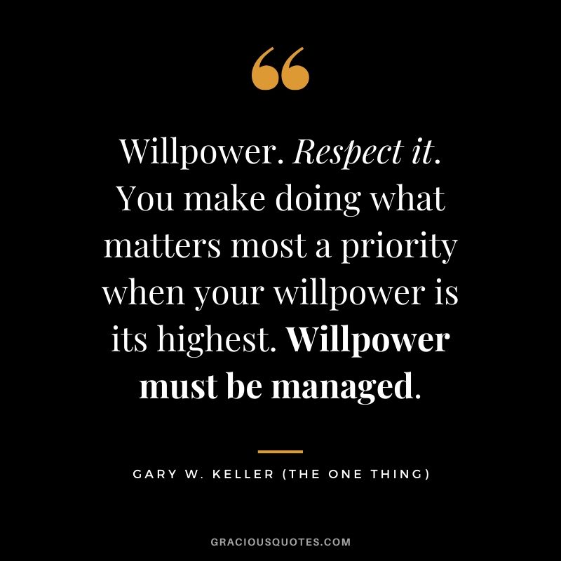 Willpower. Respect it. You make doing what matters most a priority when your willpower is its highest. Willpower must be managed. - Gary Keller