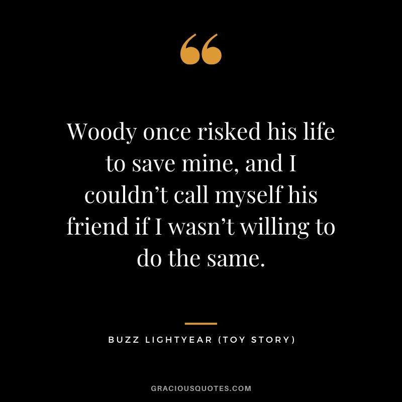 Woody once risked his life to save mine, and I couldn’t call myself his friend if I wasn’t willing to do the same. - Buzz Lightyear (Toy Story)