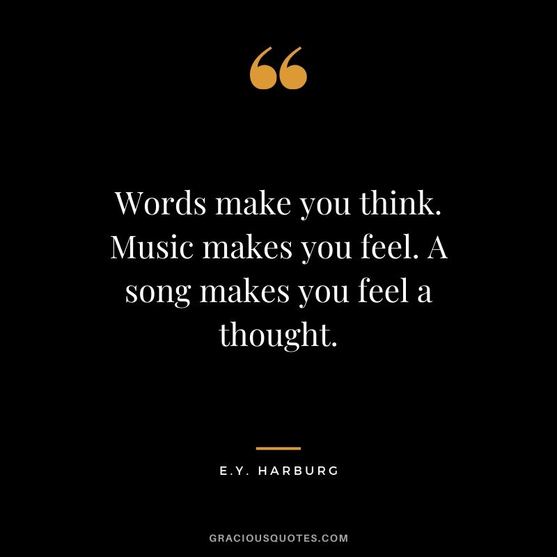Words make you think. Music makes you feel. A song makes you feel a thought. - E.Y. Harburg