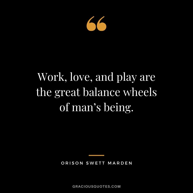 Work, love, and play are the great balance wheels of man’s being. - Orison Swett Marden