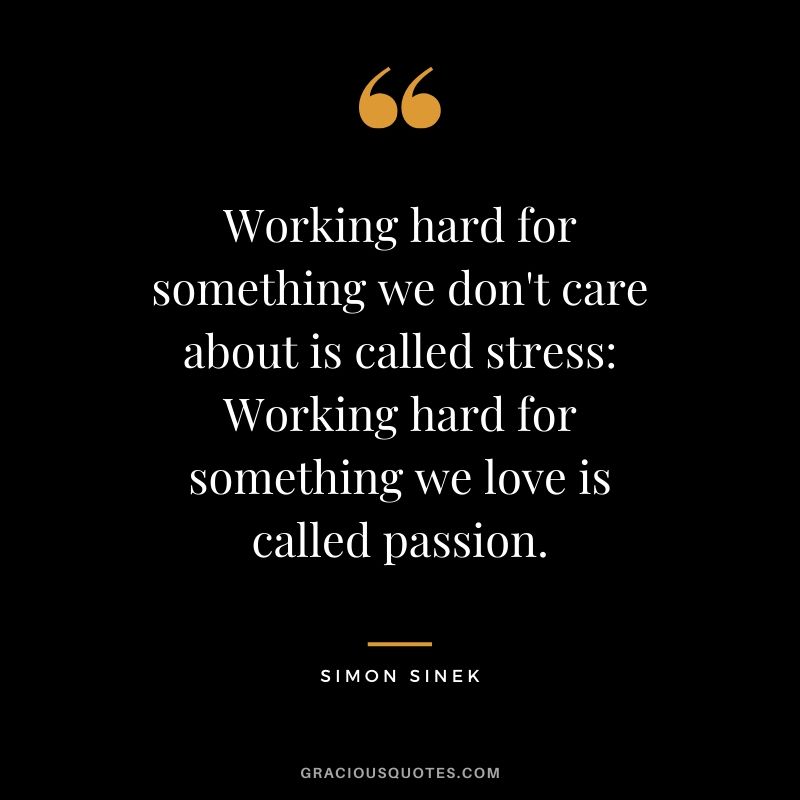 Working hard for something we don't care about is called stress; Working hard for something we love is called passion. - Simon Sinek