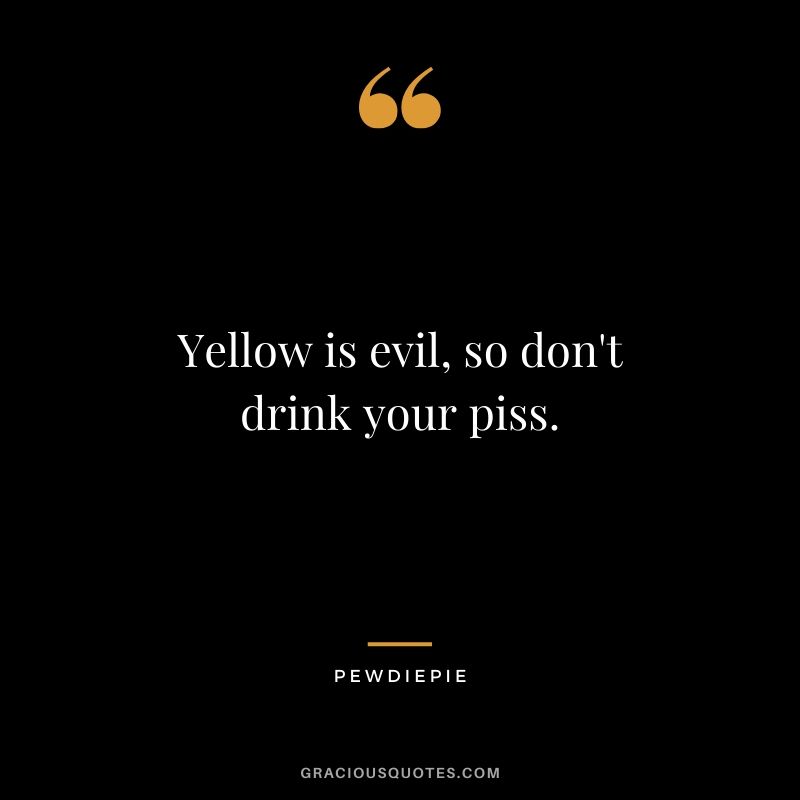 Yellow is evil, so don't drink your piss. - PewDiePie #pewdiepie #youtuber #funny